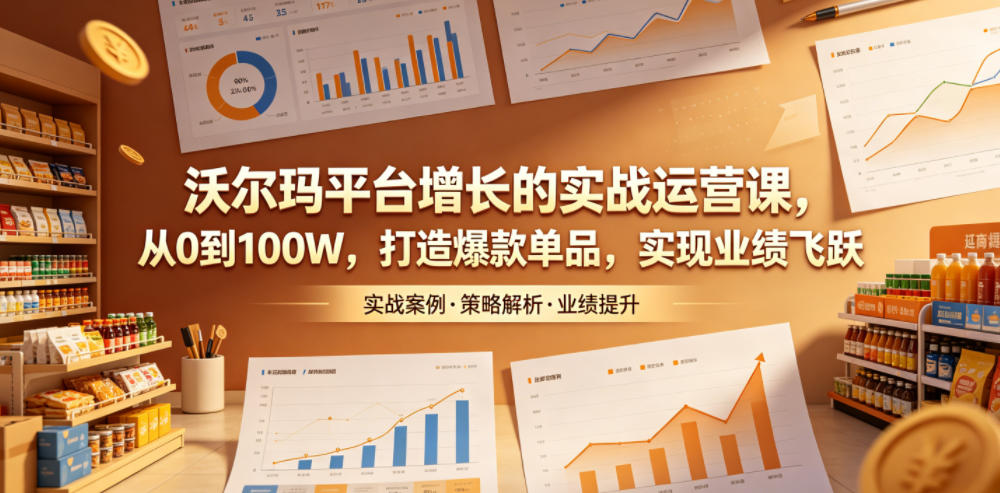 沃尔玛平台增长的实战运营课，从0到100W，打造爆款单品，实现业绩飞跃-雨航网