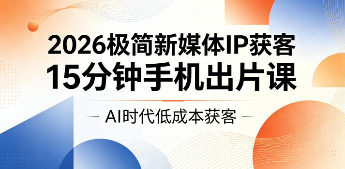 2026极简新媒体IP获客，15分钟手机出片课，AI时代低成本获客-雨航网