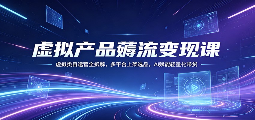 虚拟产品薅流变现课：虚拟类目运营全拆解，多平台上架选品，AI赋能轻量化带货-雨航网