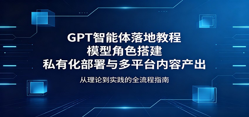 GPT智能体落地教程：模型角色搭建，私有化部署与多平台内容产出-雨航网