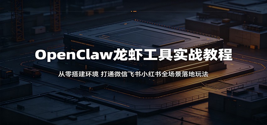 OpenClaw龙虾工具实战教程：从零搭建环境，打通微信飞书小红书全场景落地玩法-雨航网