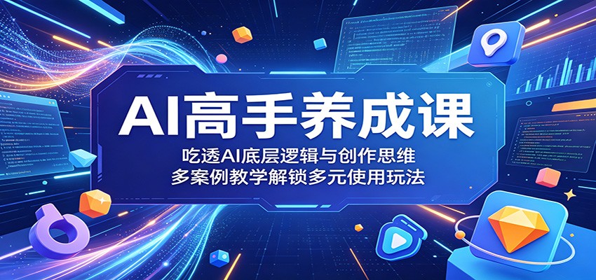 AI高手养成课：吃透AI底层逻辑与创作思维，多案例教学解锁多元使用玩法-雨航网