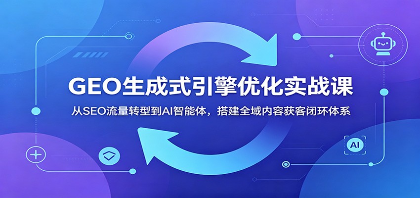 GEO生成式引擎优化实战课：从SEO流量转型到AI智能体，搭建全域内容获客闭环体系-雨航网