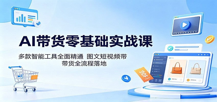 AI带货零基础实战课：多款智能工具全面精通，图文短视频带货全流程落地-雨航网