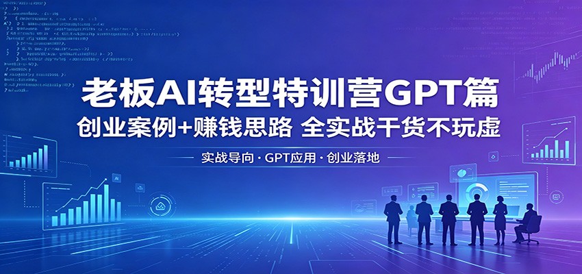 老板AI转型特训营GPT篇：创业案例+赚钱思路，全实战干货不玩虚-雨航网