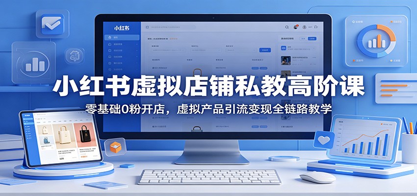 小红书虚拟店铺私教高阶课：零基础0粉开店，虚拟产品引流变现全链路教学-雨航网
