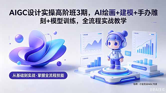 AIGC 设计实操高阶班3期，AI绘画+建模+手办雕刻+模型训练，全流程实战教学(附软件+素材-雨航网