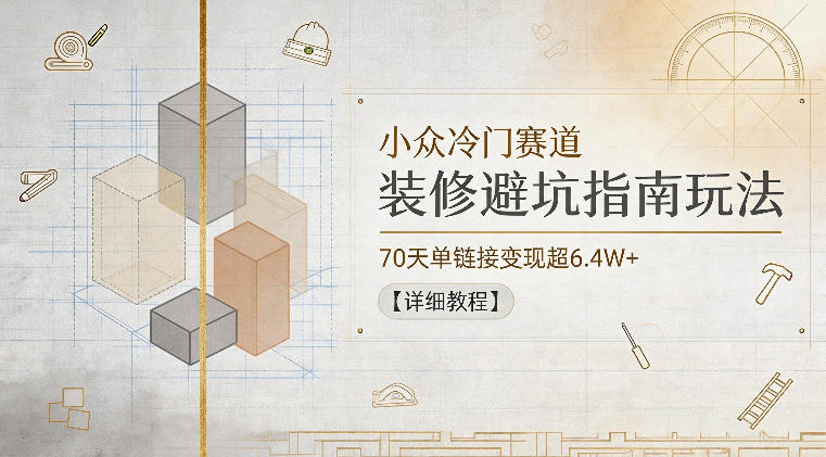 小众冷门赛道，装修避坑指南玩法，70天单链接变现超6.4W+【详细教程】-雨航网