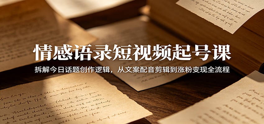 情感语录短视频起号课：拆解今日话题创作逻辑，从文案配音剪辑到涨粉变现全流程-雨航网