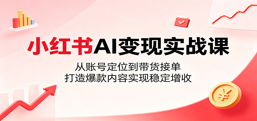 小红书AI变现实战课：从账号定位到带货接单，打造爆款内容实现稳定增收-雨航网