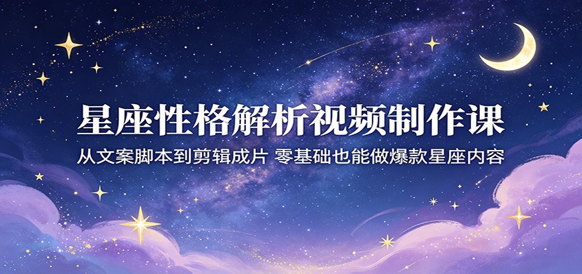 星座性格解析视频制作课:从文案脚本到剪辑成片,零基础也能做爆款星座内容-雨航网