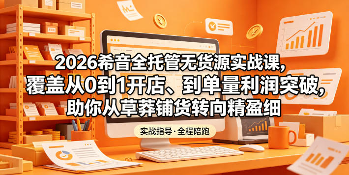 2026希音全托管无货源实战课，覆盖从0到1开店、到单量利润突破，助你从草莽铺货转向精细化盈利-雨航网